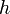  \ h
