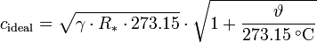 
c_{\mathrm{ideal}} = \sqrt{\gamma \cdot R_* \cdot 273.15} \cdot \sqrt{1+\frac{\vartheta}{273.15\;^{\circ}\mathrm{C}}}\,
