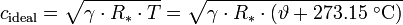 
c_{\mathrm{ideal}} = \sqrt{\gamma \cdot R_* \cdot T} = \sqrt{\gamma \cdot R_* \cdot (\vartheta + 273.15\;^{\circ}\mathrm{C})}\,
