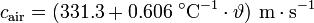 
c_{\mathrm{air}} = ( 331{.}3 + 0{.}606\;^{\circ}\mathrm{C}^{-1} \cdot \vartheta)\ \mathrm{ m \cdot s^{-1}}\,